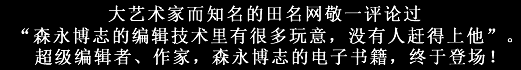 大艺术家而知名的田名网敬一评论过“森永博志的编辑技术里有很多玩意，没有人赶得上他”。超级编辑者、作家，森永博志的电子书籍，终于登场！